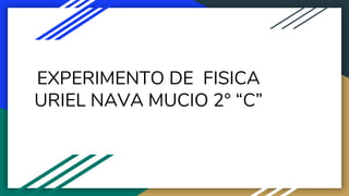 EXPERIMENTO DE FISICA
URIEL NAVA MUCIO 2° “C”
 