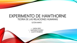 EXPERIMENTO DE HAWTHORNE
TEORIA DE LAS RELACIONES HUMANAS
ELTON MAYO
• LINDA GREY
• SANTIAGO FLOREZ
• JULIETH ROBAYO
 