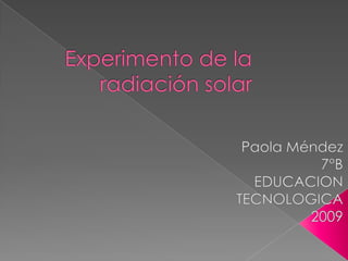 Experimento de la radiación solar  Paola Méndez  7°B EDUCACION TECNOLOGICA 2009  