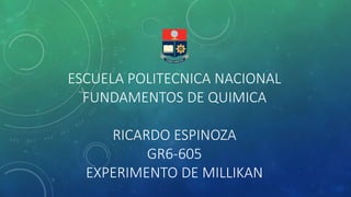 ESCUELA POLITECNICA NACIONAL 
FUNDAMENTOS DE QUIMICA 
RICARDO ESPINOZA 
GR6-605 
EXPERIMENTO DE MILLIKAN 
 