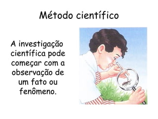 Método científico

A investigação
científica pode
começar com a
observação de
  um fato ou
   fenômeno.
 