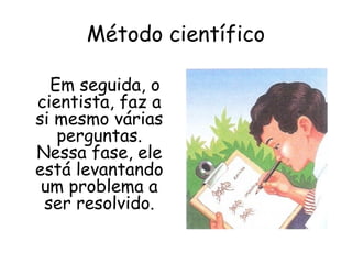 Método científico

  Em seguida, o
cientista, faz a
si mesmo várias
   perguntas.
Nessa fase, ele
está levantando
 um problema a
 ser resolvido.
 
