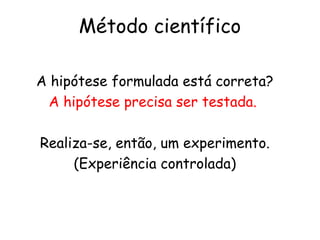 Método científico

A hipótese formulada está correta?
  A hipótese precisa ser testada.

Realiza-se, então, um experimento.
     (Experiência controlada)
 