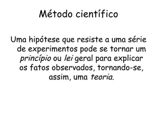 Método científico

Uma hipótese que resiste a uma série
 de experimentos pode se tornar um
  princípio ou lei geral para explicar
  os fatos observados, tornando-se,
           assim, uma teoria.
 