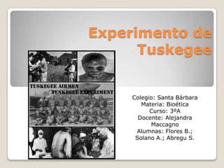 Experimento de
Tuskegee
Colegio: Santa Bárbara
Materia: Bioética
Curso: 3ºA
Docente: Alejandra
Maccagno
Alumnas: Flores B.;
Solano A.; Abregu S.
 