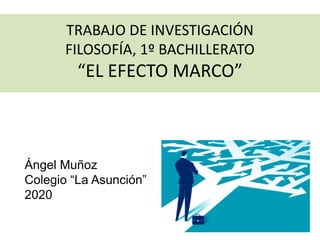 TRABAJO DE INVESTIGACIÓN
FILOSOFÍA, 1º BACHILLERATO
“EL EFECTO MARCO”
Ángel Muñoz
Colegio “La Asunción”
2020
 