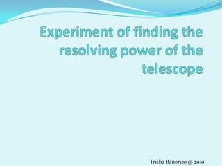Experiment of finding the resolving power of the telescope Trisha Banerjee @ 2010 