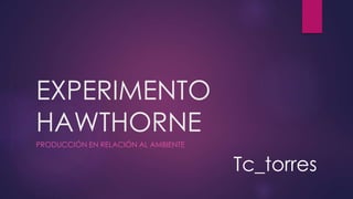 EXPERIMENTO
HAWTHORNE
PRODUCCIÓN EN RELACIÓN AL AMBIENTE
Tc_torres
 