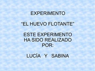 EXPERIMENTO “ EL HUEVO FLOTANTE” ESTE EXPERIMENTO HA SIDO REALIZADO POR: LUCÍA  Y  SABINA 