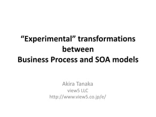 “Experimental” transformations between Business Process and SOA models Akira Tanaka view5 LLC http://www.view5.co.jp/e/ 