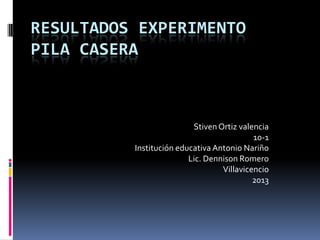 RESULTADOS EXPERIMENTO
PILA CASERA
StivenOrtiz valencia
10-1
Institución educativa Antonio Nariño
Lic. Dennison Romero
Villavicencio
2013
 