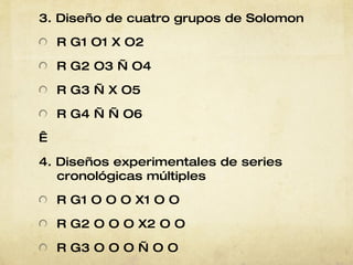 3. Diseño de cuatro grupos de Solomon R G1 O1 X O2 R G2 O3 — O4 R G3 — X O5 R G4 — — O6   4. Diseños experimentales de series cronológicas múltiples R G1 O O O X1 O O R G2 O O O X2 O O R G3 O O O — O O 