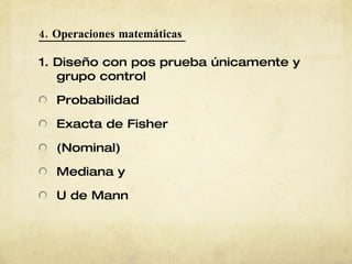 4. Operaciones matemáticas  1. Diseño con pos prueba únicamente y grupo control Probabilidad Exacta de Fisher (Nominal) Mediana y U de Mann 