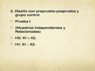 2. Diseño con preprueba-posprueba y grupo control Prueba t (Muestras   Independientes y   Relacionadas) H0: X1 = X2. H1: X1 ≠ X2. 