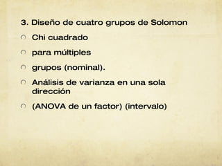 3. Diseño de cuatro grupos de Solomon Chi cuadrado para múltiples grupos (nominal). Análisis de   varianza en una   sola dirección (ANOVA de un   factor) (intervalo) 