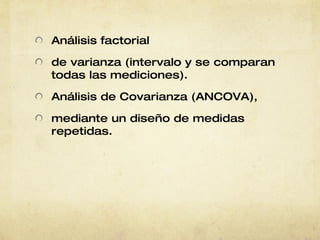 Análisis factorial de varianza   (intervalo y se   comparan todas   las mediciones). Análisis de   Covarianza   (ANCOVA), mediante un   diseño de   medidas   repetidas. 
