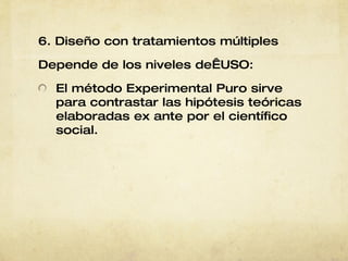 6. Diseño con tratamientos múltiples Depende de los   niveles de USO: El método Experimental Puro sirve para contrastar las hipótesis teóricas elaboradas ex ante por el científico social. 