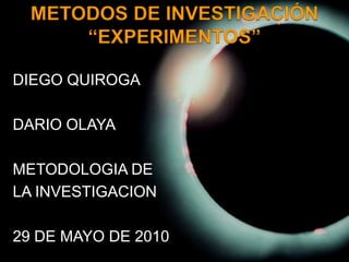 METODOS DE INVESTIGACIÓN“EXPERIMENTOS” DIEGO QUIROGA DARIO OLAYA METODOLOGIA DE LA INVESTIGACION 29 DE MAYO DE 2010 