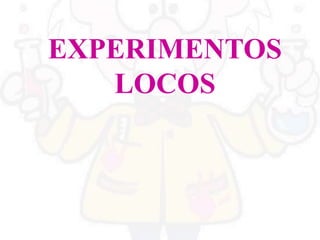 EXPERIMENTOS
LOCOS
 