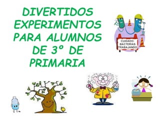DIVERTIDOS
EXPERIMENTOS
PARA ALUMNOS
DE 3º DE
PRIMARIA
 
