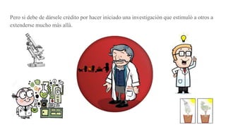 Pero si debe de dársele crèdito por hacer iniciado una investigaciòn que estimulò a otros a
extenderse mucho màs allà.
 