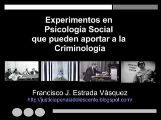 Experimentos en  Psicología Social  que pueden aportar a la  Criminología Francisco J. Estrada Vásquez http://justiciapenaladolescente.blogspot.com/ 