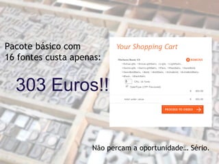 Pacote básico com
16 fontes custa apenas:
303 Euros!!
Não percam a oportunidade… Sério.
 