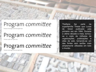 TheSans faz parte da
superfamília Thesis que Lucas
de Groot publicado pela
primeira vez em 1994. Durante
a última década e meia, tornou-
se o rosto de milhares de
organizações, publicações e
sites da web, tornando-se um
das fontes sem serifas mais
amplamente utilizadas em todo
o mundo.
 
