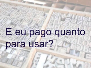 E eu pago quanto
para usar?
 
