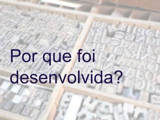 Por que foi
desenvolvida?
 