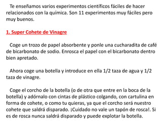 Te enseñamos varios experimentos científicos fáciles de hacer
relacionados con la química. Son 11 experimentos muy fáciles...