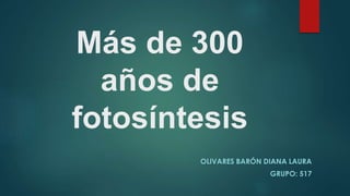 Más de 300 
años de 
fotosíntesis 
OLIVARES BARÓN DIANA LAURA 
GRUPO: 517 
 