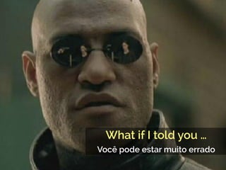 What if I told you …
Você pode estar muito errado
 