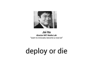 deploy or die
Joi Ito 
director MIT Media Lab
“want to innovate, become a now-ist"
 