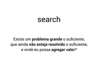Existe um problema grande o suﬁciente,
que ainda não esteja resolvido o suﬁciente,
e onde eu possa agregar valor?
search
 