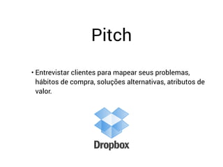 Pitch
• Entrevistar clientes para mapear seus problemas,
hábitos de compra, soluções alternativas, atributos de
valor.
 