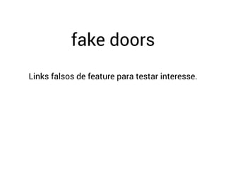 fake doors
Links falsos de feature para testar interesse.
 