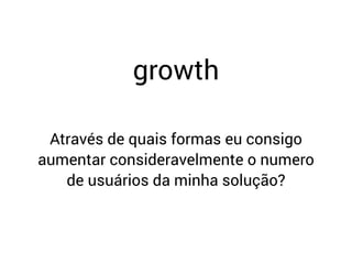 Através de quais formas eu consigo
aumentar consideravelmente o numero
de usuários da minha solução?
growth
 