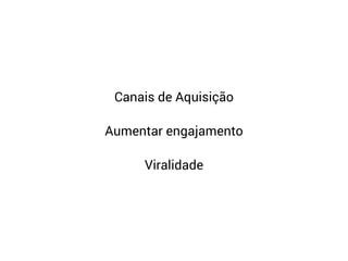 Canais de Aquisição
Aumentar engajamento
Viralidade
 