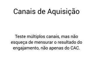 Canais de Aquisição
Teste múltiplos canais, mas não
esqueça de mensurar o resultado do
engajamento, não apenas do CAC.
 