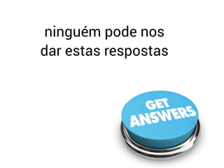 ninguém pode nos  
dar estas respostas
 