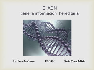Lic. Rosa Ana Vespa UAGRM Santa Cruz- Bolivia
El ADN
tiene la información hereditaria
 