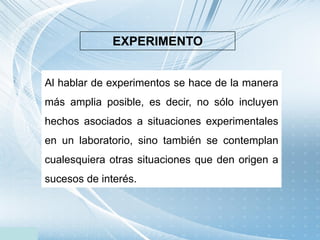 EXPERIMENTO
Al hablar de experimentos se hace de la manera
más amplia posible, es decir, no sólo incluyen
hechos asociados...