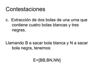 Contestaciones c.  Extracción de dos bolas de una urna que contiene cuatro bolas blancas y tres negras. Llamando B a sacar bola blanca y N a sacar bola negra, tenemos: E={BB,BN,NN} 