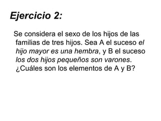 Ejercicio 2: Se considera el sexo de los hijos de las familias de tres hijos. Sea A el suceso  el hijo mayor es una hembra , y B el suceso  los dos hijos pequeños son varones . ¿Cuáles son los elementos de A y B? 