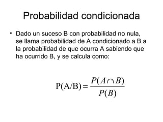 Probabilidad condicionada Dado un suceso B con probabilidad no nula, se llama probabilidad de A condicionado a B a la probabilidad de que ocurra A sabiendo que ha ocurrido B, y se calcula como: 