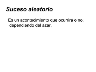 Suceso aleatorio Es un acontecimiento que ocurrirá o no, dependiendo del azar. 