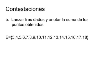 Contestaciones b.  Lanzar tres dados y anotar la suma de los puntos obtenidos.  E={3,4,5,6,7,8,9,10,11,12,13,14,15,16,17,18} 