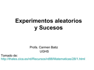 Experimentos aleatorios y Sucesos Profa. Carmen Batiz  UGHS Tomado de:  http://thales.cica.es/rd/Recursos/rd98/Matematicas/28/1.html   