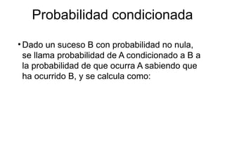 Probabilidad condicionada
• Dado un suceso B con probabilidad no nula,
se llama probabilidad de A condicionado a B a
la probabilidad de que ocurra A sabiendo que
ha ocurrido B, y se calcula como:
 